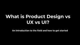 What is Product Design vs
UX vs UI?
An introduction to the field and how to get started
 