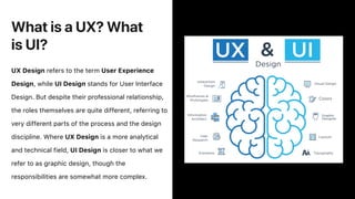 What is a UX? What
is UI?
UX Design refers to the term User Experience
Design, while UI Design stands for User Interface
D...