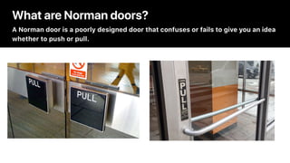 What are Norman doors?
A Norman door is a poorly designed door that confuses or fails to give you an idea
whether to push ...