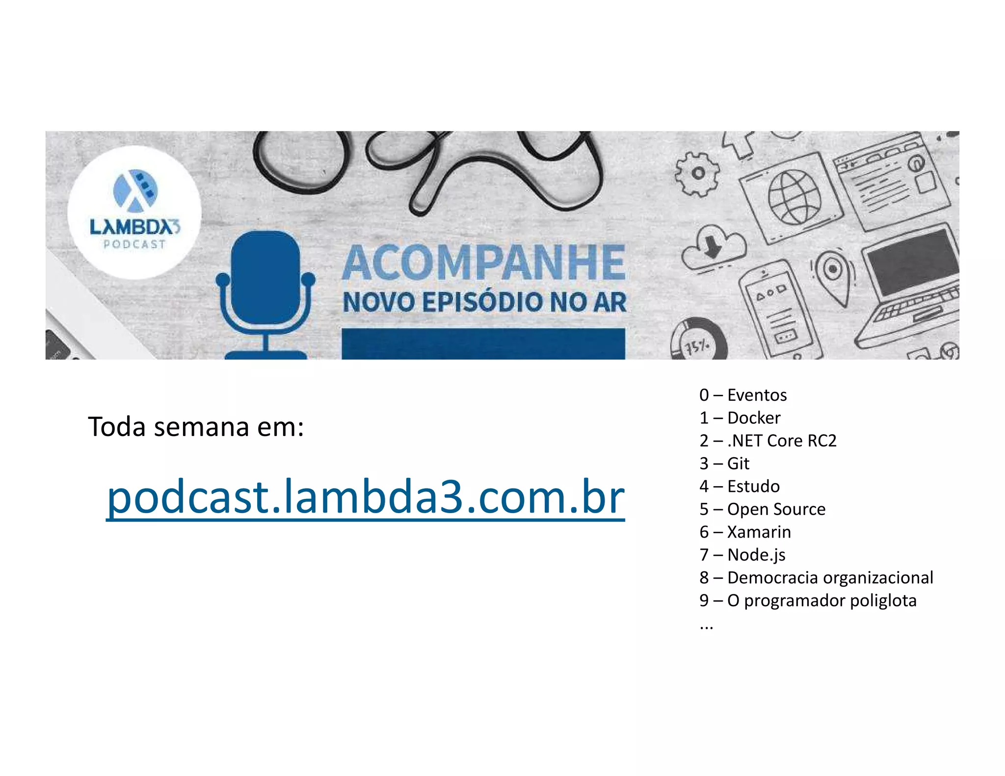 podcast.lambda3.com.br
0 – Eventos
1 – Docker
2 – .NET Core RC2
3 – Git
4 – Estudo
5 – Open Source
6 – Xamarin
7 – Node.js
8 – Democracia organizacional
9 – O programador poliglota
...
Toda semana em:
 