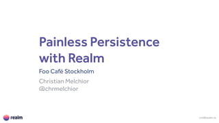 Painless Persistence
with Realm
Foo Café Stockholm
Christian Melchior
@chrmelchior
cm@realm.io
 