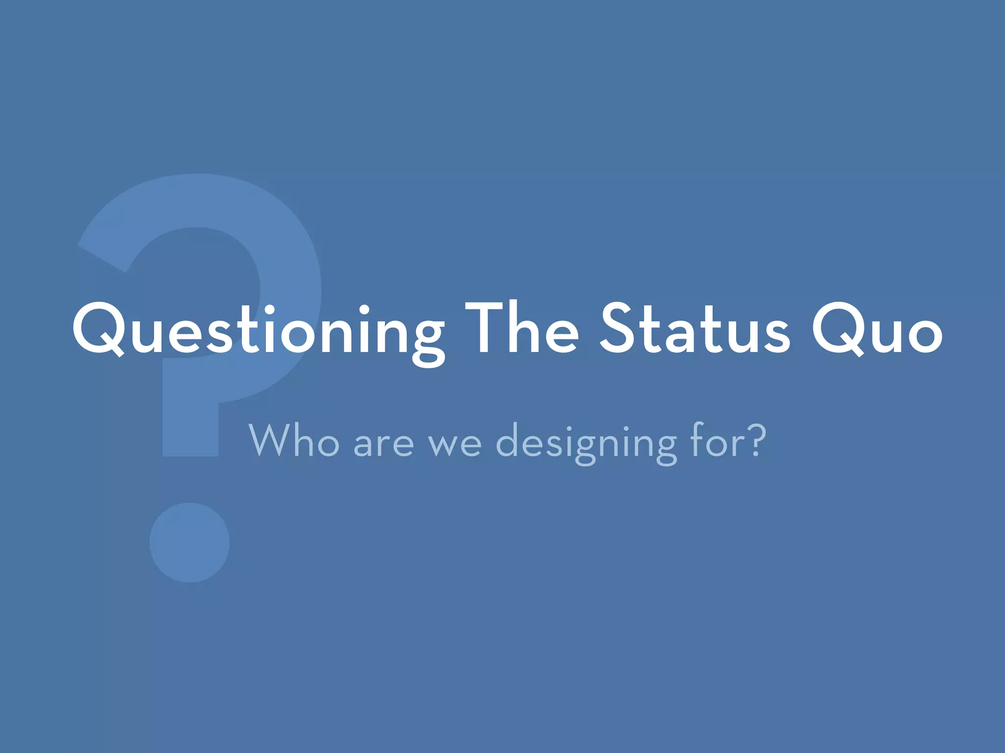 ?Questioning The Status Quo
Who are we designing for?
 