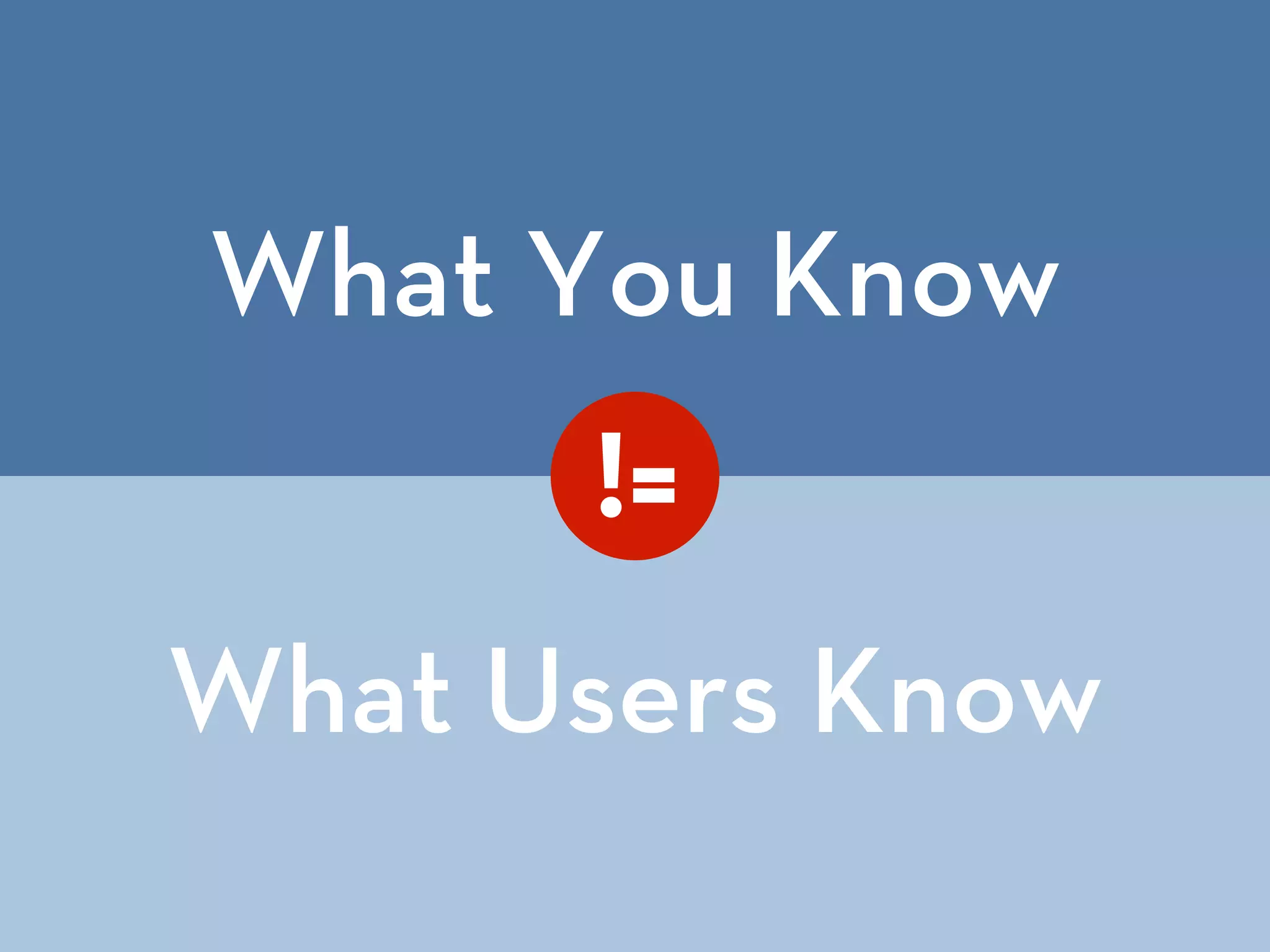 What You Know
What Users Know
!=
 