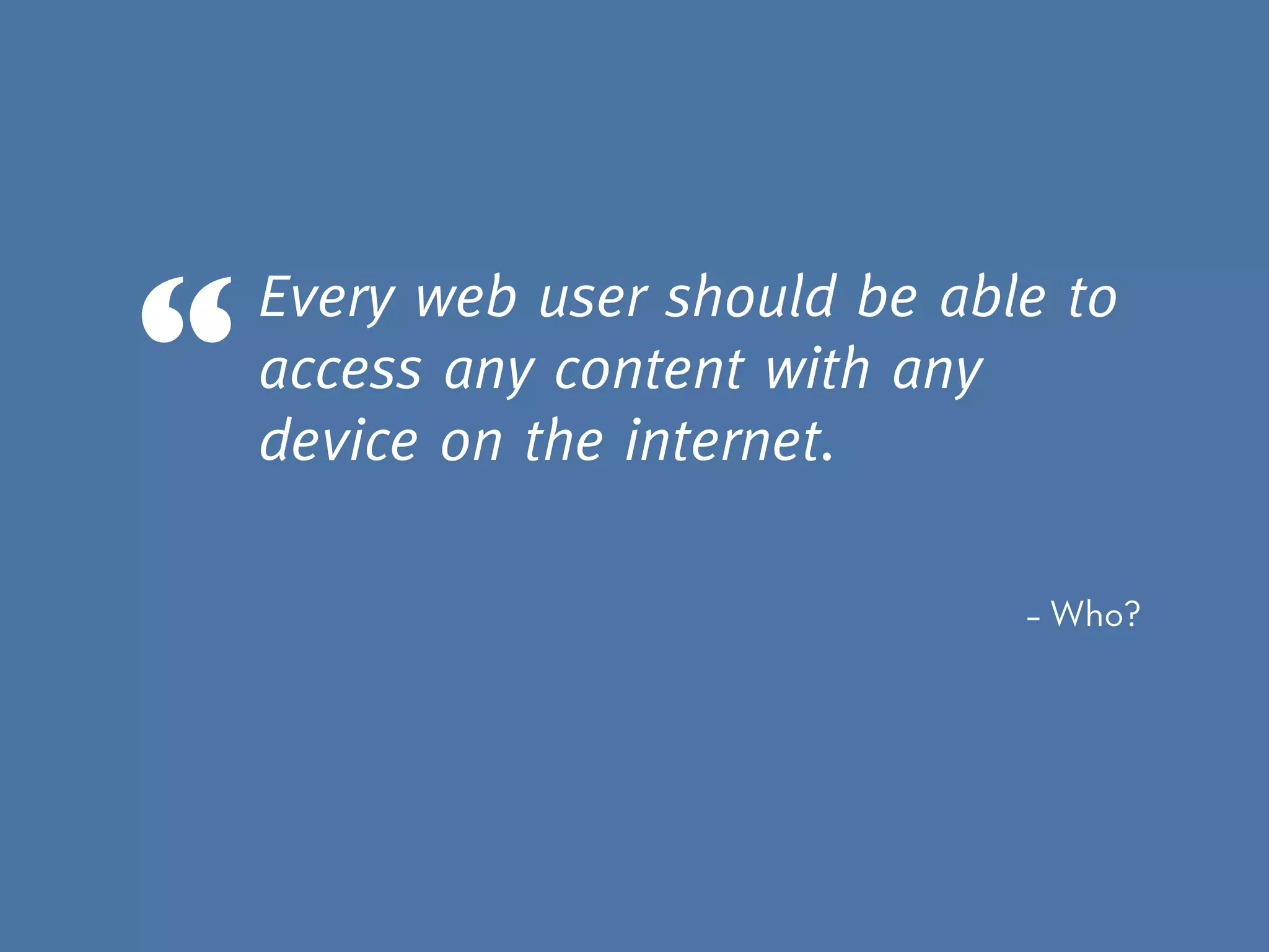 Every web user should be able to
access any content with any
device on the internet.
“
– Who?
 