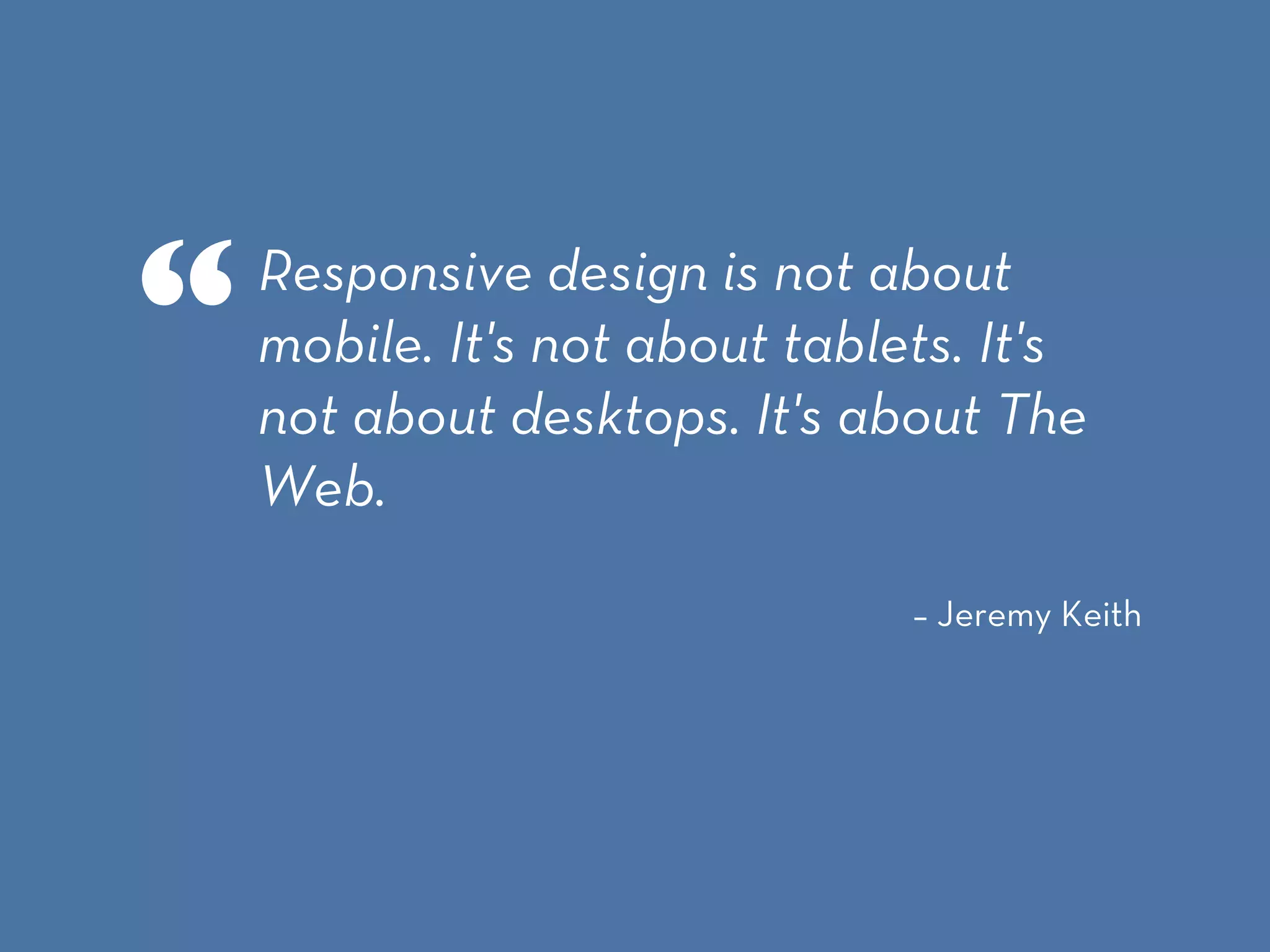 – Jeremy Keith
Responsive design is not about
mobile. It's not about tablets. It's
not about desktops. It's about The
Web.
“
 
