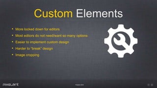 Custom Elements
Pixelant 2016
• More locked down for editors
• Most editors do not need/want so many options
• Easier to implement custom design
• Harder to “break” design
• Image cropping
 