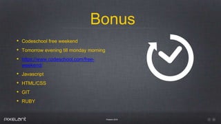 Bonus
Pixelant 2016
• Codeschool free weekend
• Tomorrow evening till monday morning
• https://www.codeschool.com/free-
weekend/
• Javascript
• HTML/CSS
• GIT
• RUBY
 