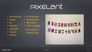 Pixelant 2016
• Development
• Design
• UX
• Migration
• Integration
• Support
• Hosting
• 41 Employees
• 29 developers
• 350 clients
• 1200+ websites
• Nominated for
diversity price
 