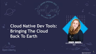 1
1
Cloud Native Dev Tools:
Bringing The Cloud
Back To Earth
GRACE, JANSEN
DEVELOPER ADVOCATE,
IBM
@gracejansen27
 