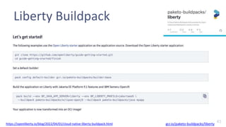 41
Liberty Buildpack
gcr.io/paketo-buildpacks/liberty
https://openliberty.io/blog/2022/04/01/cloud-native-liberty-buildpac...