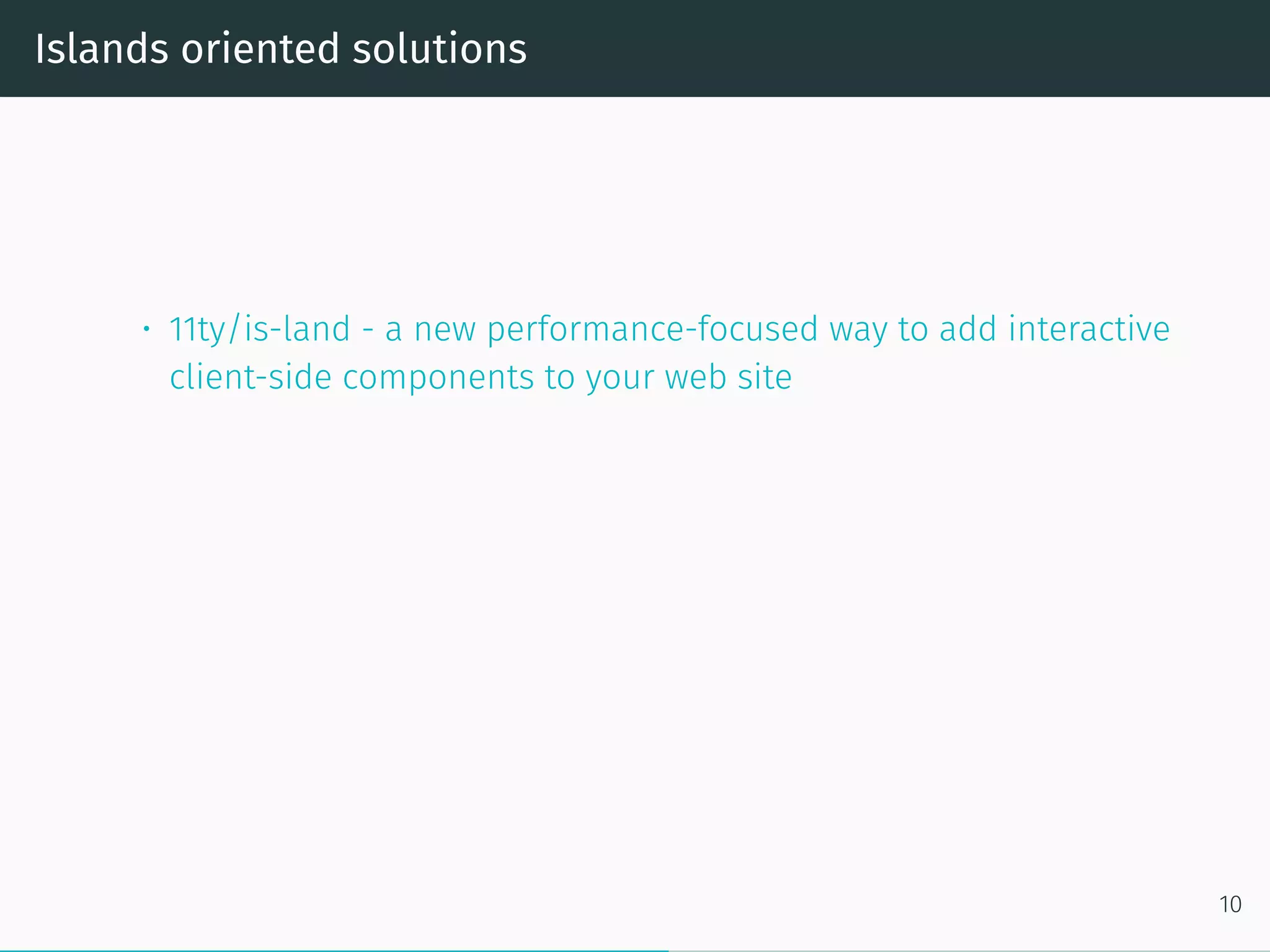 Islands oriented solutions
• 11ty/is-land - a new performance-focused way to add interactive
client-side components to your web site
10
 