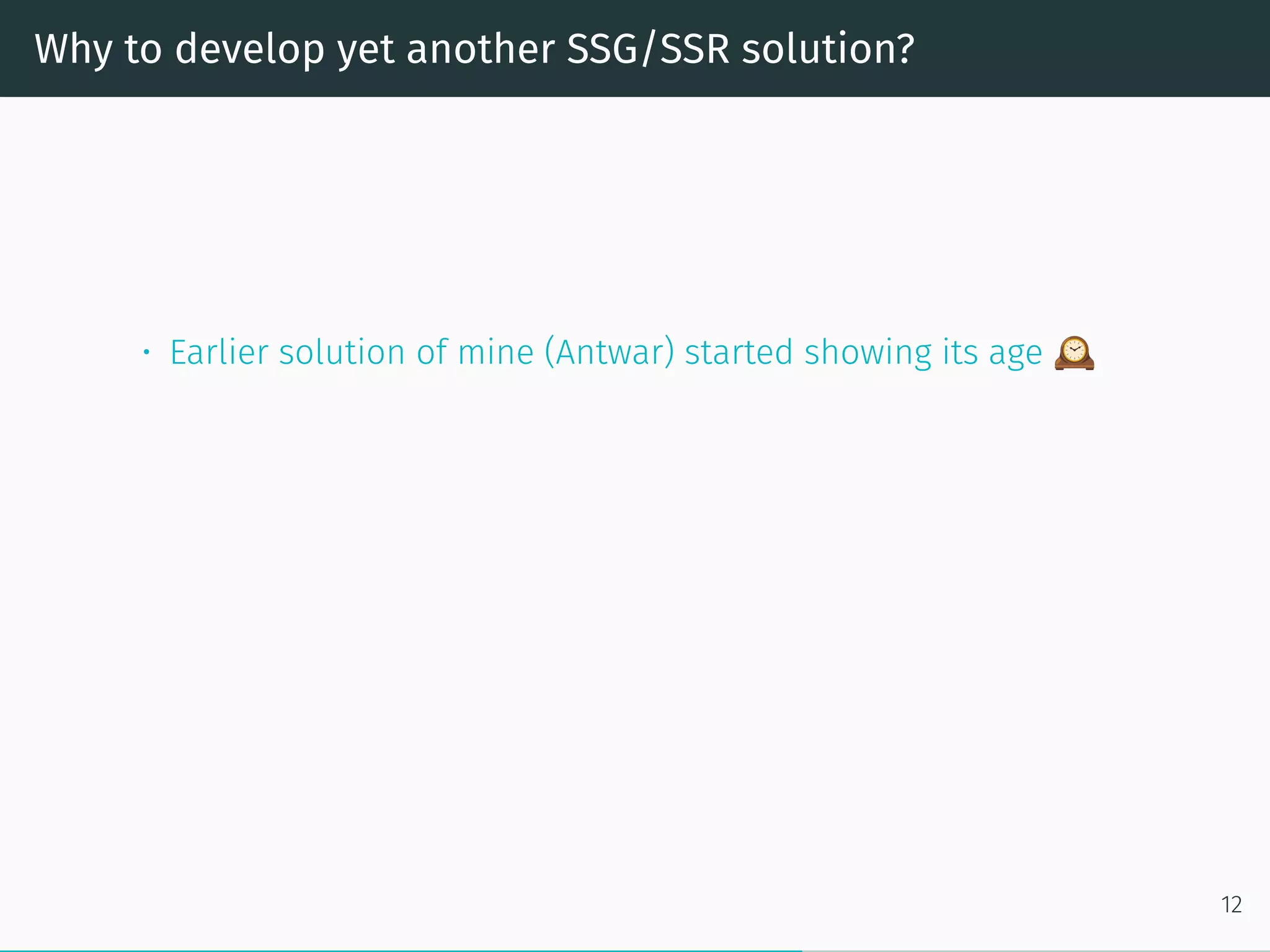 Why to develop yet another SSG/SSR solution?
• Earlier solution of mine (Antwar) started showing its age
12
 