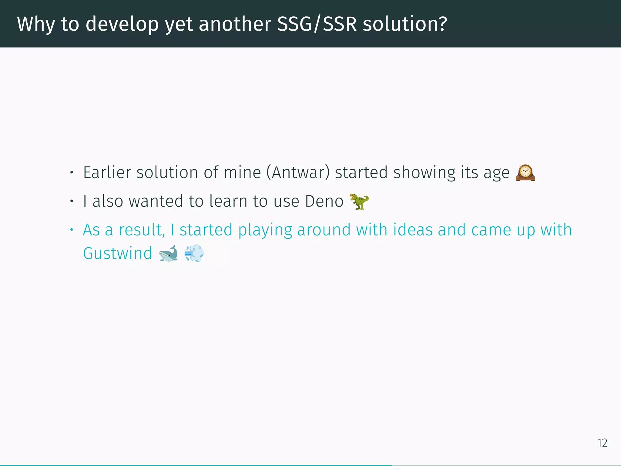 Why to develop yet another SSG/SSR solution?
• Earlier solution of mine (Antwar) started showing its age
• I also wanted to learn to use Deno
• As a result, I started playing around with ideas and came up with
Gustwind
12
 