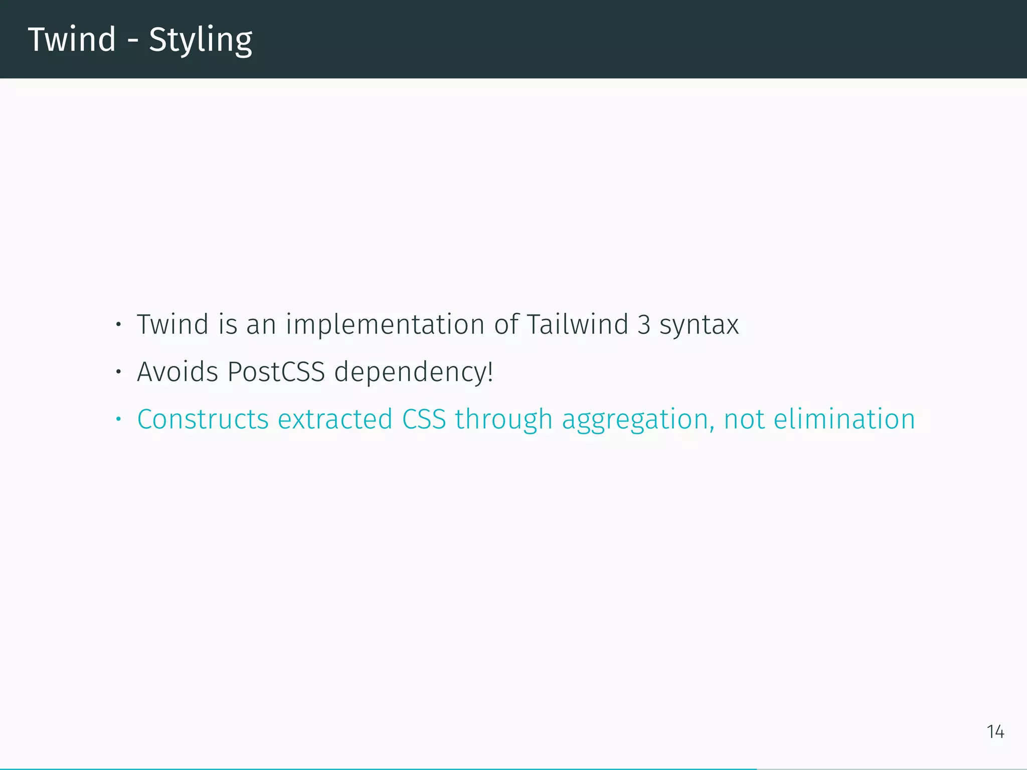 Twind - Styling
• Twind is an implementation of Tailwind 3 syntax
• Avoids PostCSS dependency!
• Constructs extracted CSS through aggregation, not elimination
14
 