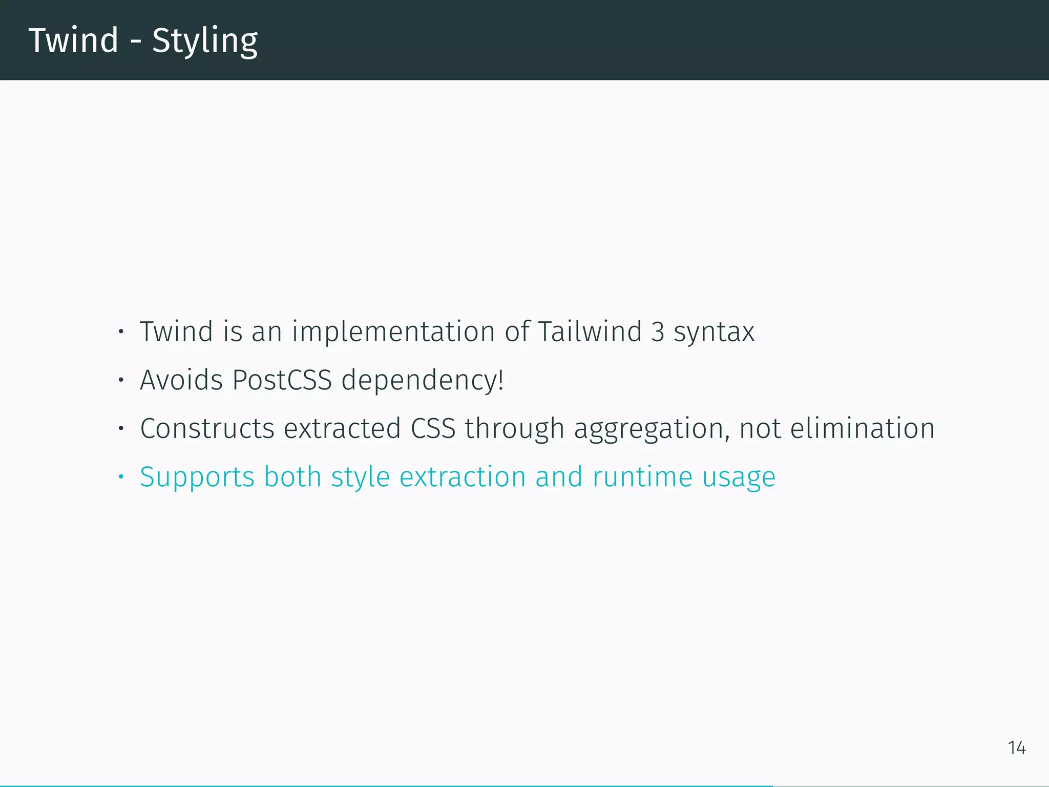 Twind - Styling
• Twind is an implementation of Tailwind 3 syntax
• Avoids PostCSS dependency!
• Constructs extracted CSS through aggregation, not elimination
• Supports both style extraction and runtime usage
14
 