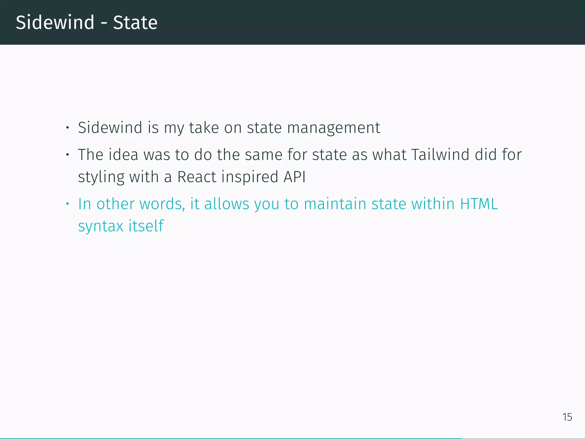 Sidewind - State
• Sidewind is my take on state management
• The idea was to do the same for state as what Tailwind did for
styling with a React inspired API
• In other words, it allows you to maintain state within HTML
syntax itself
15
 