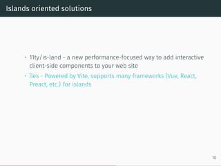Islands oriented solutions
• 11ty/is-land - a new performance-focused way to add interactive
client-side components to your web site
• îles - Powered by Vite, supports many frameworks (Vue, React,
Preact, etc.) for islands
10
 