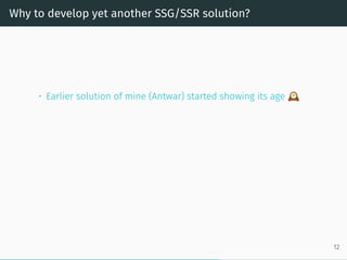 Why to develop yet another SSG/SSR solution?
• Earlier solution of mine (Antwar) started showing its age
12
 