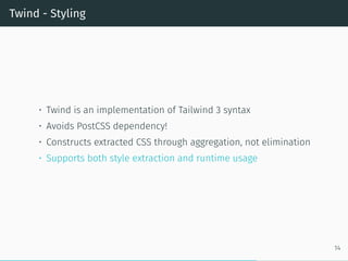 Twind - Styling
• Twind is an implementation of Tailwind 3 syntax
• Avoids PostCSS dependency!
• Constructs extracted CSS through aggregation, not elimination
• Supports both style extraction and runtime usage
14
 