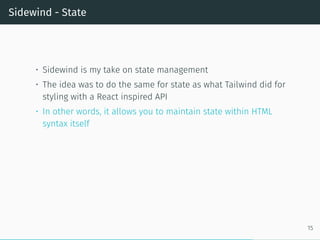 Sidewind - State
• Sidewind is my take on state management
• The idea was to do the same for state as what Tailwind did for
styling with a React inspired API
• In other words, it allows you to maintain state within HTML
syntax itself
15
 