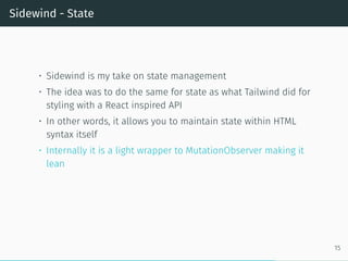 Sidewind - State
• Sidewind is my take on state management
• The idea was to do the same for state as what Tailwind did for
styling with a React inspired API
• In other words, it allows you to maintain state within HTML
syntax itself
• Internally it is a light wrapper to MutationObserver making it
lean
15
 