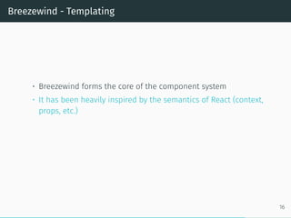 Breezewind - Templating
• Breezewind forms the core of the component system
• It has been heavily inspired by the semantics of React (context,
props, etc.)
16
 