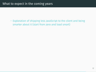 What to expect in the coming years
• Exploration of shipping less JavaScript to the client and being
smarter about it (start from zero and load smart)
17
 