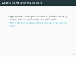 What to expect in the coming years
• Exploration of shipping less JavaScript to the client and being
smarter about it (start from zero and load smart)
• More edge-oriented solutions (how much can we push to the
edge?)
17
 