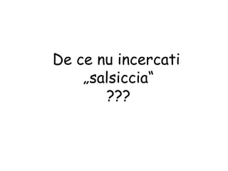 De ce nu incercati  „ salsiccia“ ??? 