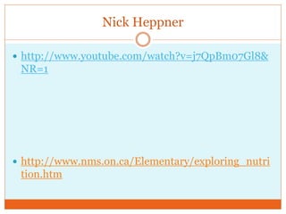 Nick Heppner

 http://www.youtube.com/watch?v=j7QpBm07Gl8&
 NR=1




 http://www.nms.on.ca/Elementary/exploring_nutri
 tion.htm
 