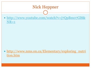 Nick Heppner

 http://www.youtube.com/watch?v=j7QpBm07Gl8&
 NR=1




 http://www.nms.on.ca/Elementary/exploring_nutri
 tion.htm
 