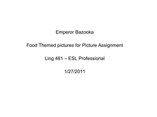 Emperor Bazooka Food Themed pictures for Picture Assignment Ling 481 – ESL Professional 1/27/2011 