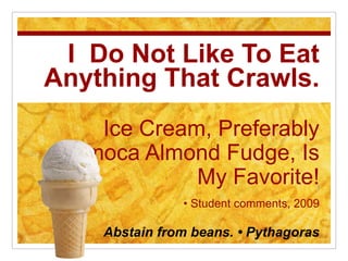 I  Do Not Like To Eat Anything That Crawls.Ice Cream, Preferably Jamoca Almond Fudge, Is My Favorite!• Student comments, 2009 br />Abstain from beans. • Pythagoras 