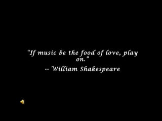 “ If music be the food of love, play on. ” -- William Shakespeare 