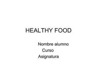 HEALTHY FOOD Nombre alumno Curso  Asignatura 