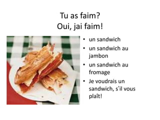 Tu as faim?
Oui, jai faim!
       • un sandwich
       • un sandwich au
         jambon
       • un sandwich au
         fromage
       • Je voudrais un
         sandwich, s’il vous
         plaît!
 