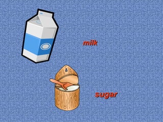 milk
sugar