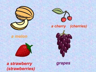 a cherry (cherries)
a melon
a strawberry grapes
(strawberries)