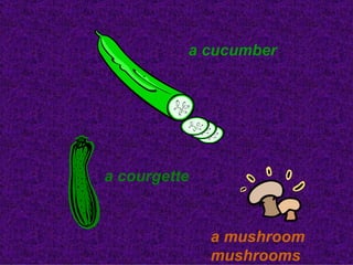 a cucumber
a courgette
a mushroom
mushrooms