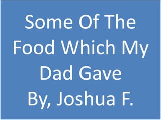 Some Of The
Food Which My
   Dad Gave
 By, Joshua F.
 
