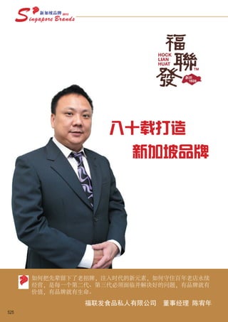 八十载打造
                       新加坡品牌




      如何把先辈留下了老招牌，注入时代的新元素，如何守住百年老店永续
      经营，是每一个第二代、第三代必须面临并解决好的问题，有品牌就有
      价值，有品牌就有生命。
               福联发食品私人有限公司   董事经理 陈宥年
525
 