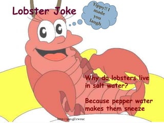 Lobster Joke




                              Why do lobsters live
                              in salt water?

                              Because pepper water
                              makes them sneeze
        http://goo.gl/cwzuc
 