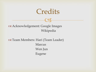 Credits
                   
 Acknowledgement: Google Images
                   Wikipedia

 Team Members: Hari (Team Leader)
                Marcus
                Wen Jun
                Eugene
 