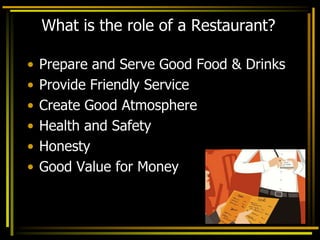 What is the role of a Restaurant?
• Prepare and Serve Good Food & Drinks
• Provide Friendly Service
• Create Good Atmosphere
• Health and Safety
• Honesty
• Good Value for Money
 