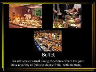 Buffet
Is a self service casual dining experience where the guest
have a variety of foods to choose from, with no menu.
 