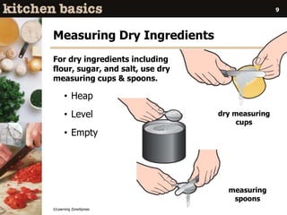 ©Learning ZoneXpress
9
Measuring Dry Ingredients
For dry ingredients including
flour, sugar, and salt, use dry
measuring cups & spoons.
• Heap
• Level
• Empty
dry measuring
cups
measuring
spoons
 
