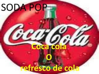SODA POP
Coca cola
O
refresco de cola
 