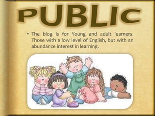  The blog is for Young and adult learners.
Those with a low level of English, but with an
abundance interest in learning.
 
