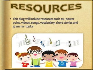  This blog will include resources such as: power
point, videos, songs, vocabulary, short stories and
grammar topics.
 