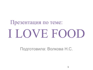 1
Презентация по теме:
I LOVE FOOD
Подготовила: Волкова Н.С.
 